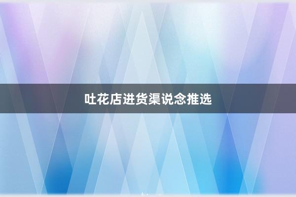 吐花店进货渠说念推选