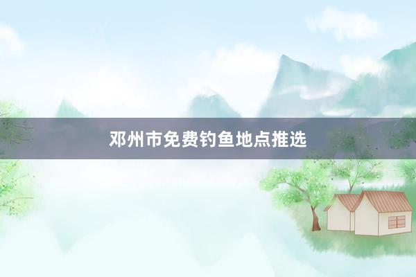 邓州市免费钓鱼地点推选