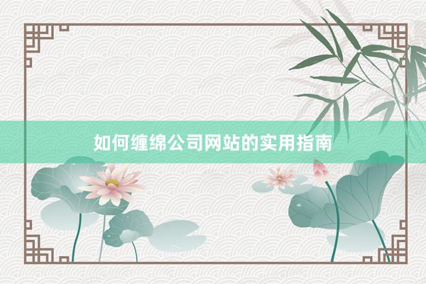 如何缠绵公司网站的实用指南